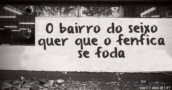 O bairro do seixo quer que o fenfica se foda