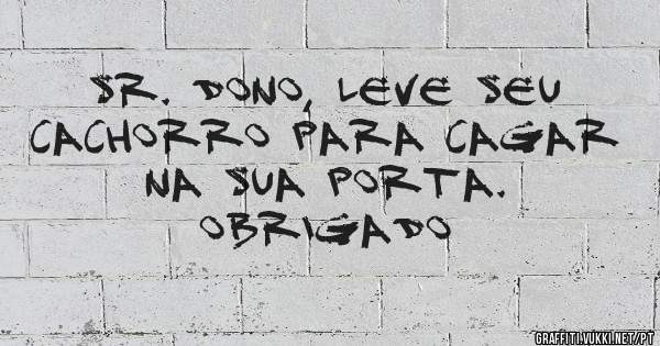 Sr. Dono, leve seu cachorro para cagar na sua porta.
Obrigado 