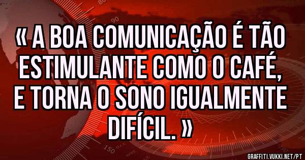 « A boa comunicação é tão estimulante como o café, e torna o sono igualmente difícil. »
