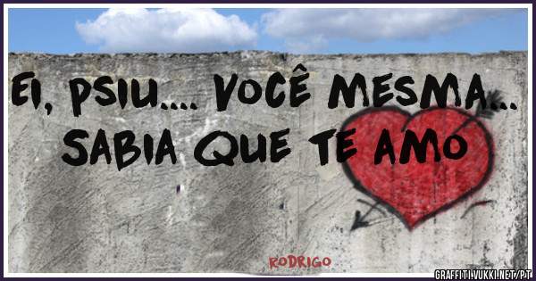 Ei, psiu.... Você mesma... Sabia que te amo