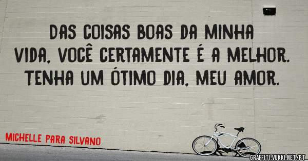Das coisas boas da minha vida, você certamente é a melhor. Tenha um ótimo dia, meu amor.
