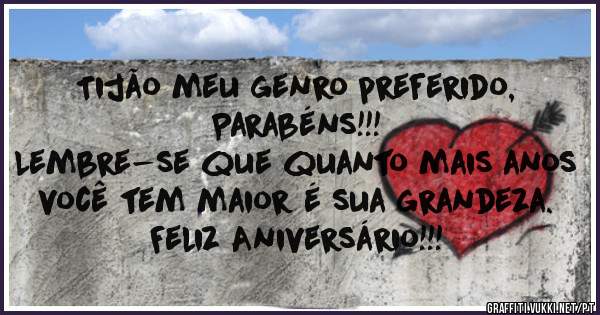 Tijão meu genro preferido,
Parabéns!!!
Lembre-se que quanto mais anos você tem maior é sua grandeza. 
Feliz Aniversário!!!