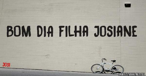 BOM DIA filha Josiane 
