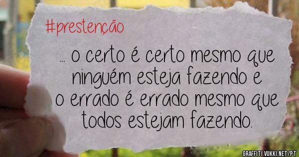 ... o certo é certo mesmo que 
ninguém esteja fazendo e 
o errado é errado mesmo que 
todos estejam fazendo.