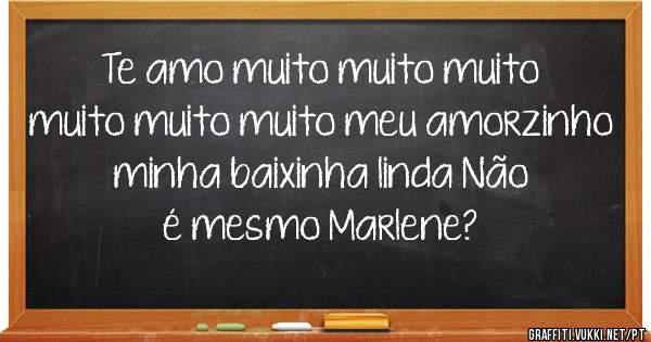 Te amo muito muito muito muito muito muito meu amorzinho minha baixinha linda Não é mesmo Marlene?