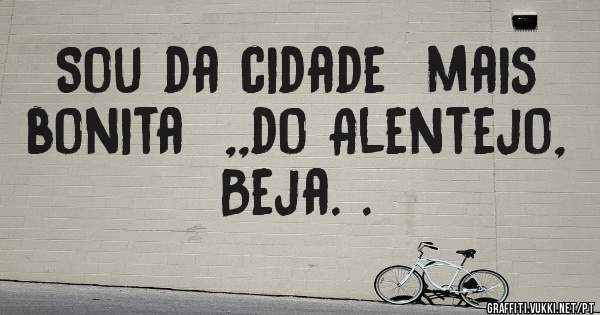 Sou da cidade  mais  bonita  ,,do Alentejo,  Beja. .