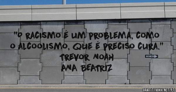 ''O racismo é um problema, como o alcoolismo, que é preciso cura.''
Trevor Noah                               ANA BEATRIZ
