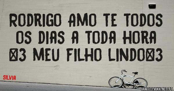   Rodrigo Amo te todos os dias a toda hora <3 meu filho lindo<3