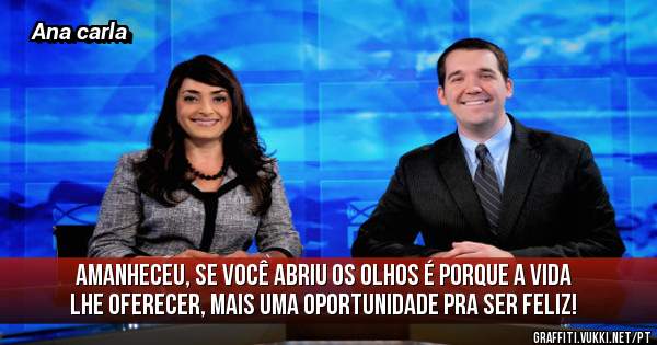 Amanheceu, se você abriu os olhos é porque a vida lhe oferecer, mais uma oportunidade pra ser feliz!