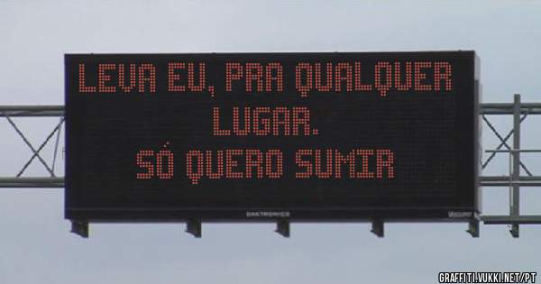 Leva eu, pra qualquer lugar.
Só quero sumir