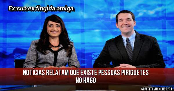 Notícias relatam que existe pessoas piriguetes no hago 