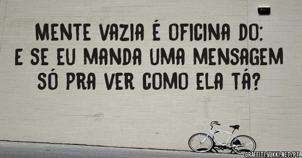 Mente vazia é oficina do:
E se eu manda uma mensagem só pra ver como ela tá?