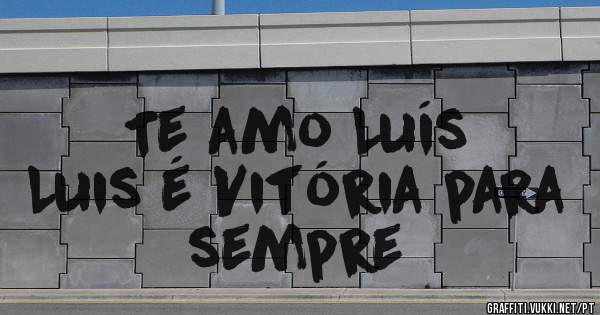 Te amo Luís 
Luis é Vitória para sempre 