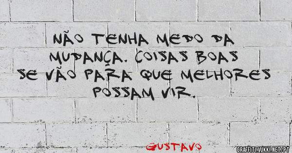Não tenha medo da mudança. Coisas boas se vão para que melhores possam vir.