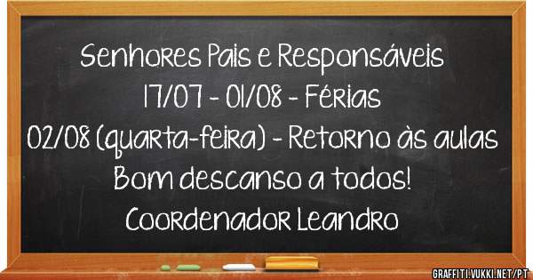 Senhores Pais e Responsáveis 
17/07 - 01/08 - Férias 
02/08 (quarta-feira) - Retorno às aulas
Bom descanso a todos!
Coordenador Leandro 