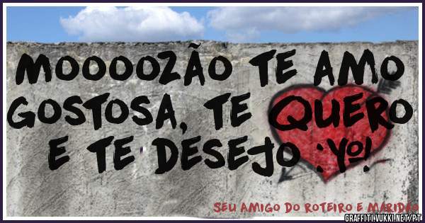 Moooozão te amo gostosa, te quero e te desejo :*