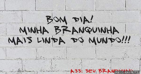 Bom dia! 
Minha Branquinha mais linda do mundo!!!