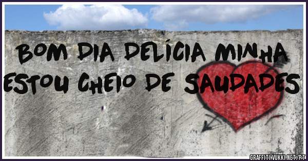 BOM DIA DELÍCIA MINHA
ESTOU CHEIO DE SAUDADES 