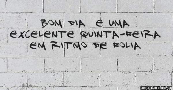 Bom dia  e uma excelente quinta-feira em ritmo de folia