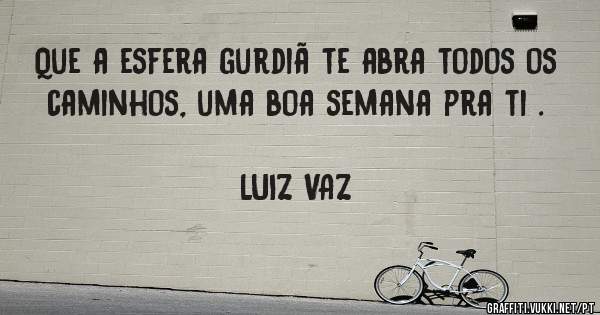 Que a esfera gurdiã te abra todos os caminhos, uma boa semana pra ti .
                                              LUIZ VAZ