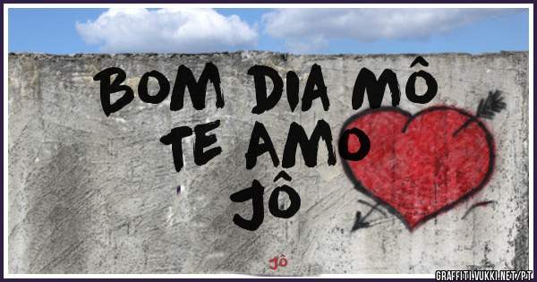 Bom dia Mô
Te Amo 
Jô