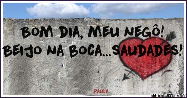 Bom dia, meu negô! Beijo na boca...saudades!