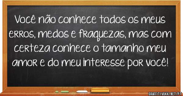 Você não conhece todos os meus erros, medos e fraquezas, mas com certeza conhece o tamanho meu amor e do meu interesse por você!