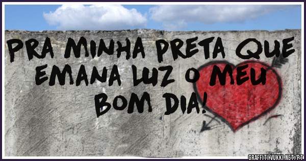 Pra minha preta que emana LUZ o meu bom dia!