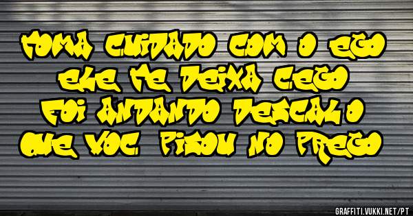 toma cuidado com o ego 
ele te deixa cego 
foi andando descalço
que você pisou no prego....