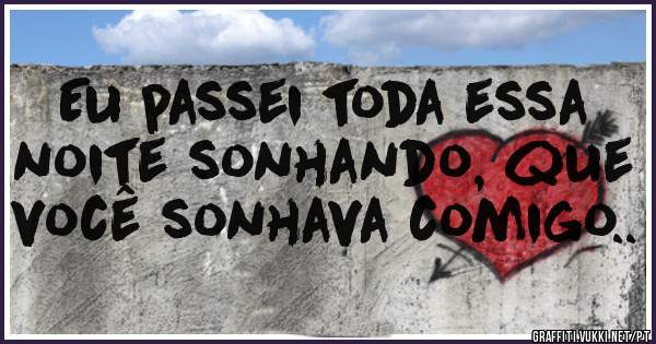 Eu passei toda essa noite sonhando, que você sonhava comigo..