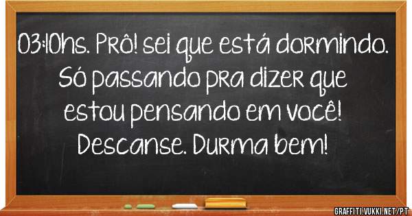03:10hs. Prô! sei que está dormindo. Só passando pra dizer que estou pensando em você! Descanse. Durma bem!