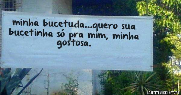 minha bucetuda...quero sua bucetinha só pra mim, minha gostosa.