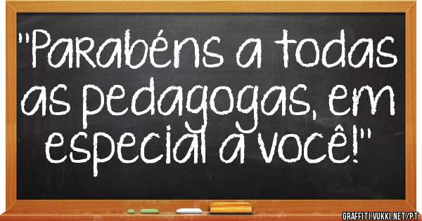 ''Parabéns a todas as pedagogas, em especial a você!''