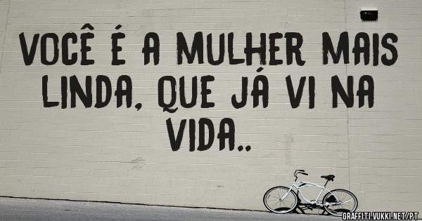 você é a mulher mais linda, que já vi na vida..
