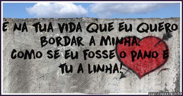 É na tua vida que eu quero bordar a minha. 
Como se eu fosse o pano e tu a linha!