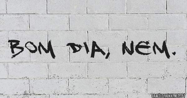 Bom dia, nem.