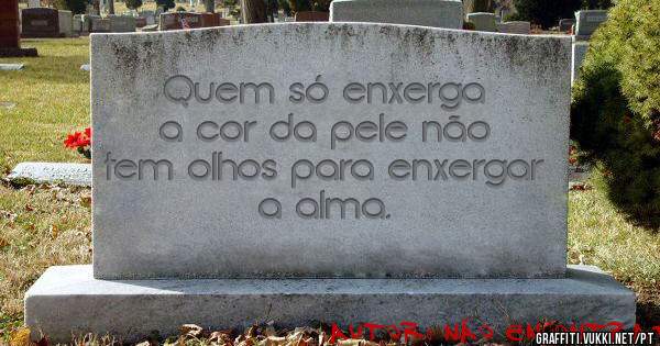Quem só enxerga a cor da pele não tem olhos para enxergar a alma.