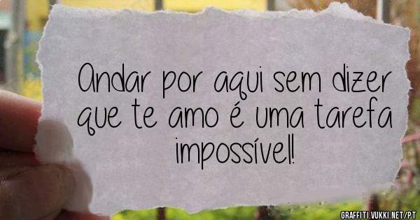 Andar por aqui sem dizer que te amo é uma tarefa impossível! 