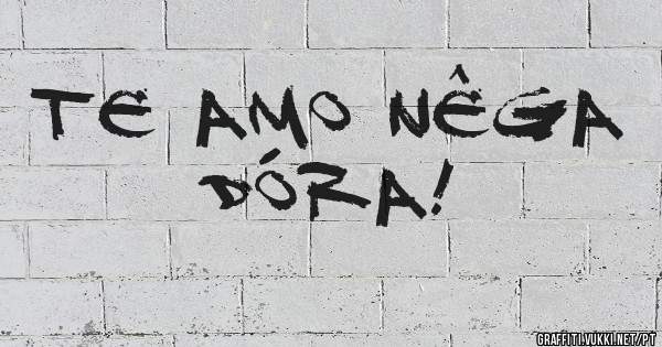 TE AMO NÊGA DÓRA!