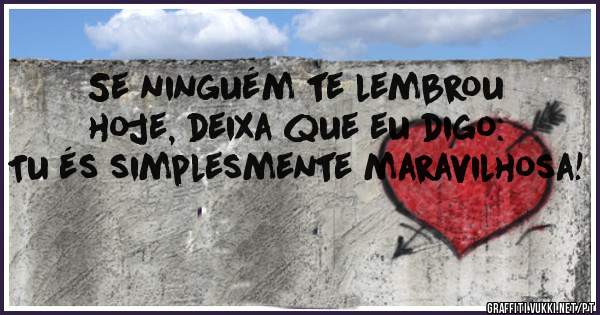 Se ninguém te lembrou hoje, deixa que eu digo: Tu és simplesmente maravilhosa! 