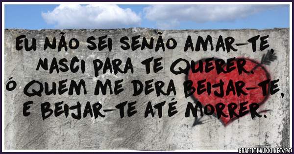Eu não sei senão amar-te,
Nasci para te querer.
Ó quem me dera beijar-te,
E beijar-te até morrer.