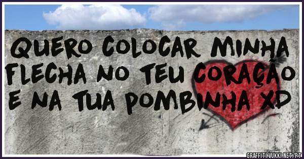Quero colocar minha flecha no teu coração e na tua pombinha xD