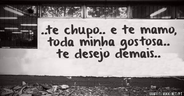 ..te chupo.. e te mamo, toda minha gostosa.. te desejo demais..
