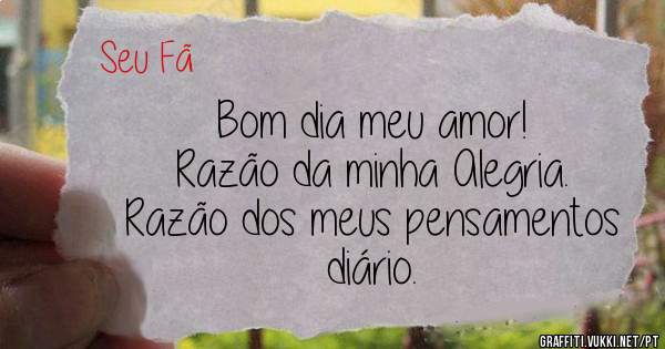 Bom dia meu amor!
Razão da minha Alegria.
Razão dos meus pensamentos diário.