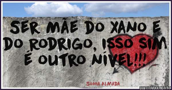 Ser Mãe do Xano e do Rodrigo, isso sim é outro nível!!!