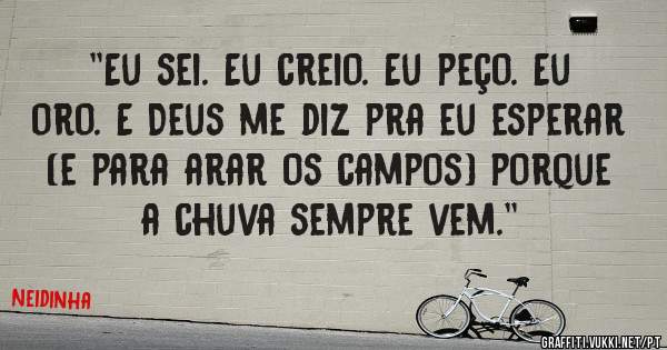 ''Eu sei. Eu creio. Eu peço. Eu oro. E Deus me diz pra eu esperar (e para arar os campos) porque a chuva sempre vem.''