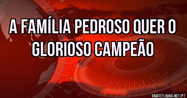 A família Pedroso quer o GLORIOSO campeão 