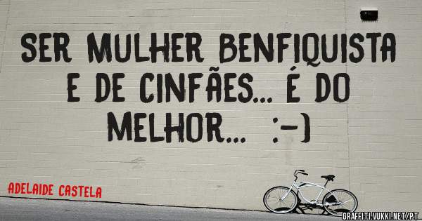 Ser Mulher Benfiquista e de Cinfães... É do melhor...  :-) 