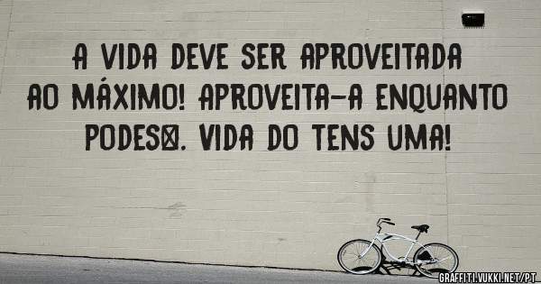 A vida deve ser aproveitada ao máximo! Aproveita-a enquanto podes✌. Vida do tens uma!