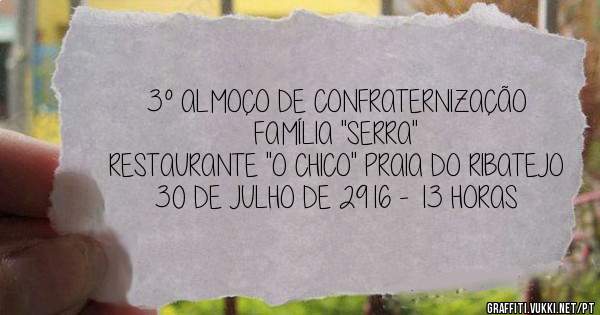       3º ALMOÇO DE CONFRATERNIZAÇÃO
                FAMÍLIA ''SERRA''
RESTAURANTE ''O CHICO'' PRAIA DO RIBATEJO
       30 DE JULHO DE 2916 - 13 HORAS